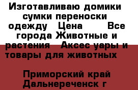 Изготавливаю домики, сумки-переноски, одежду › Цена ­ 1 - Все города Животные и растения » Аксесcуары и товары для животных   . Приморский край,Дальнереченск г.